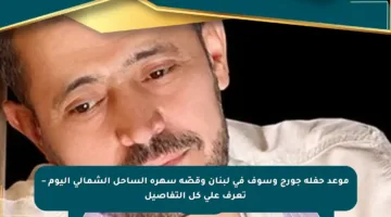 موعد حفلة جورج وسوف في لبنان وقصّة سهرة الساحل الشمالي اليوم – تعرف على كل التفاصيل